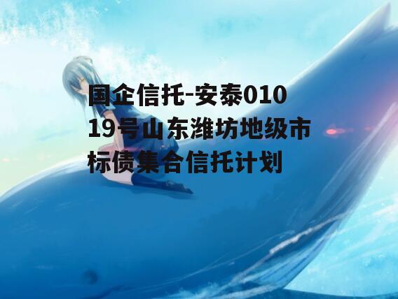 国企信托-安泰01019号山东潍坊地级市标债集合信托计划