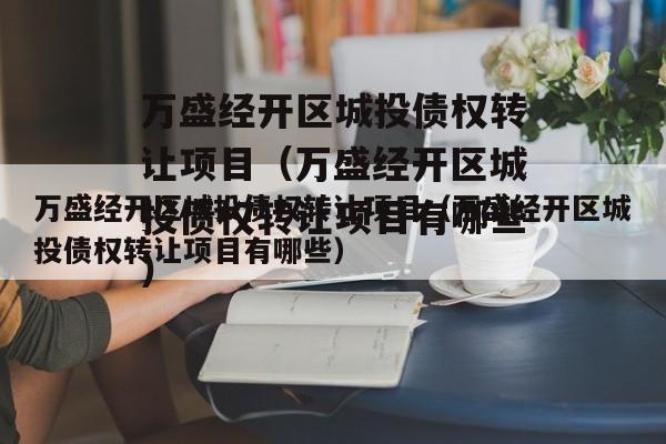 万盛经开区城投债权转让项目（万盛经开区城投债权转让项目有哪些）