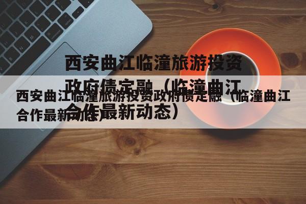 西安曲江临潼旅游投资政府债定融（临潼曲江合作最新动态）