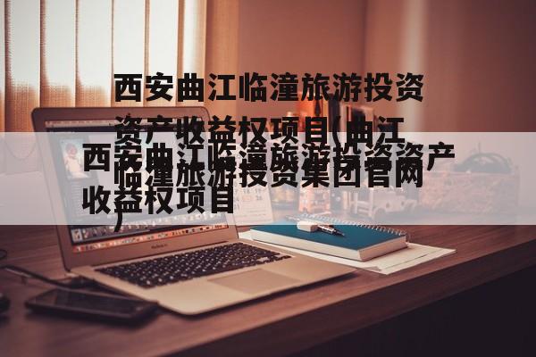 西安曲江临潼旅游投资资产收益权项目(曲江临潼旅游投资集团官网)