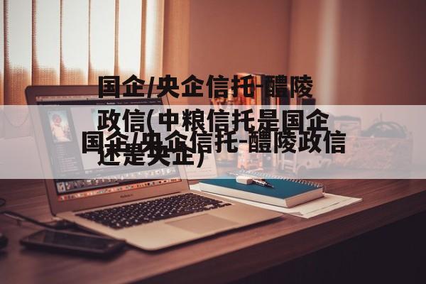 国企/央企信托-醴陵政信(中粮信托是国企还是央企)
