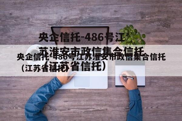 央企信托-486号江苏淮安市政信集合信托（江苏省信托）