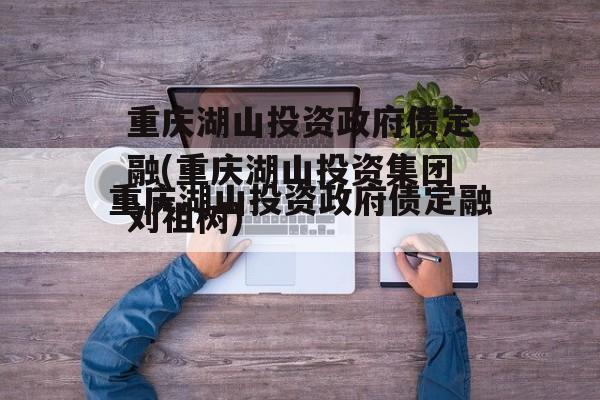 重庆湖山投资政府债定融(重庆湖山投资集团刘祖树)