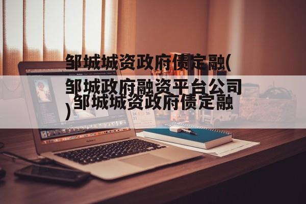 邹城城资政府债定融(邹城政府融资平台公司)