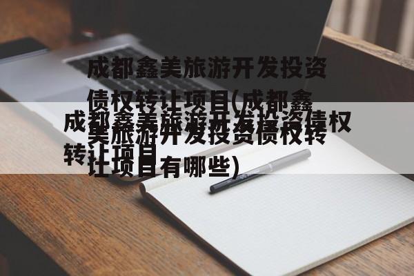 成都鑫美旅游开发投资债权转让项目(成都鑫美旅游开发投资债权转让项目有哪些)