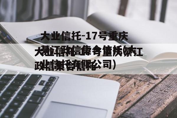 大业信托-17号重庆綦江政信集合信托(大业信托有限公司)