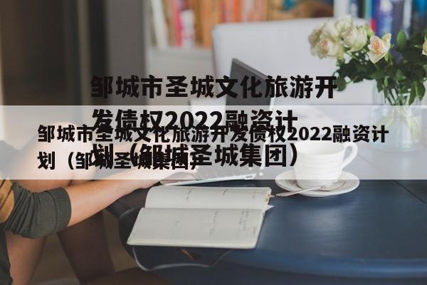 邹城市圣城文化旅游开发债权2022融资计划（邹城圣城集团）