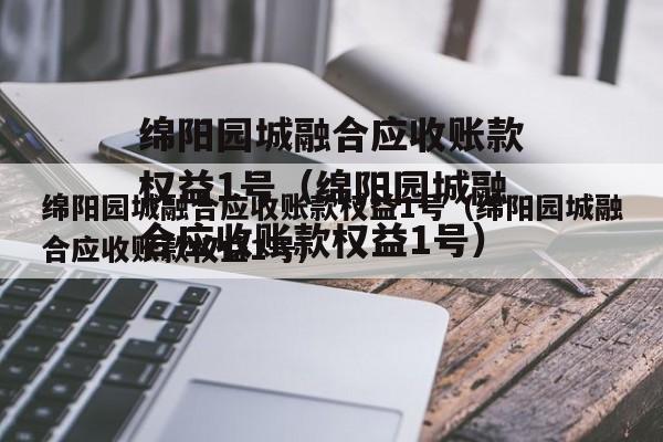 绵阳园城融合应收账款权益1号（绵阳园城融合应收账款权益1号）