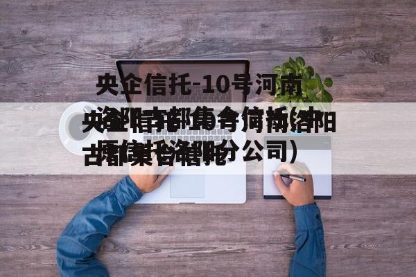 央企信托-10号河南洛阳古都集合信托(中原信托洛阳分公司)
