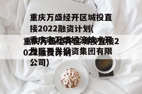 重庆万盛经开区城投直接2022融资计划(重庆市万盛经济技术开发区开发投资集团有限公司)