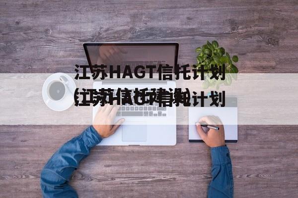 江苏HAGT信托计划(江苏信托建设)
