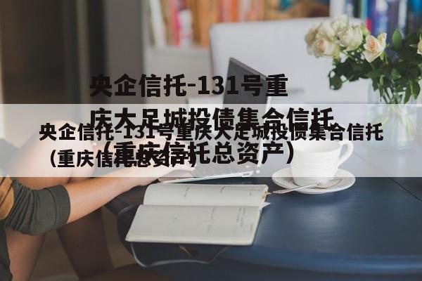 央企信托-131号重庆大足城投债集合信托（重庆信托总资产）