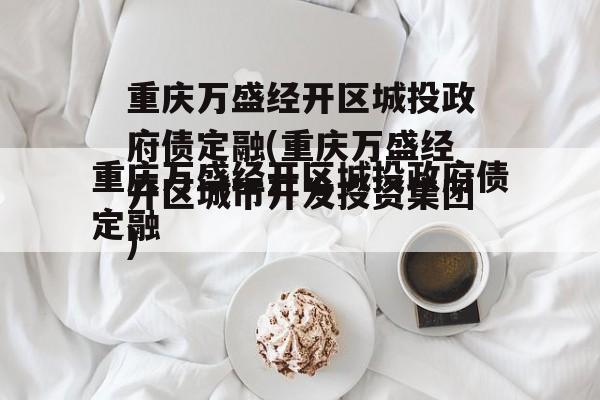 重庆万盛经开区城投政府债定融(重庆万盛经开区城市开发投资集团)