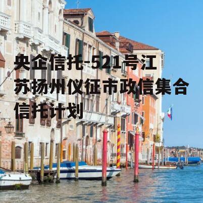 央企信托-521号江苏扬州仪征市政信集合信托计划