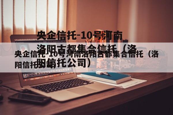 央企信托-10号河南洛阳古都集合信托（洛阳信托公司）
