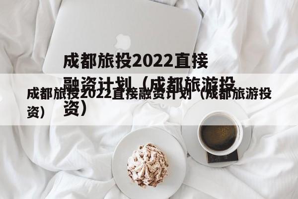 成都旅投2022直接融资计划（成都旅游投资）