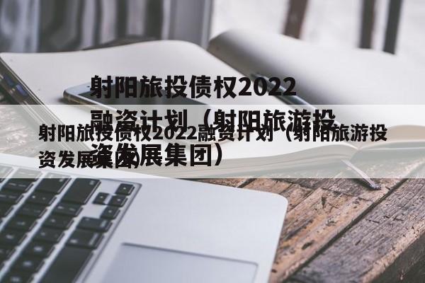 射阳旅投债权2022融资计划（射阳旅游投资发展集团）