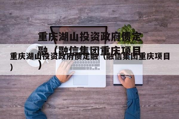 重庆湖山投资政府债定融（融信集团重庆项目）