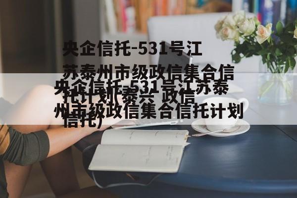央企信托-531号江苏泰州市级政信集合信托计划(泰兴 政信 信托)