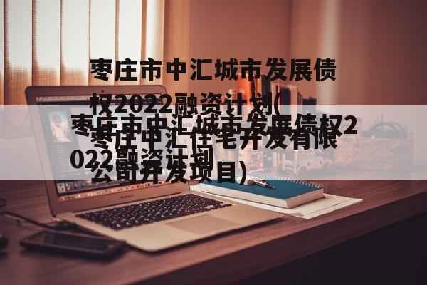 枣庄市中汇城市发展债权2022融资计划(枣庄中汇住宅开发有限公司开发项目)