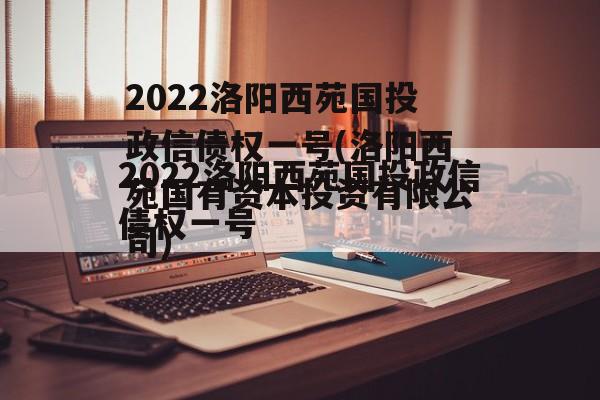2022洛阳西苑国投政信债权一号(洛阳西苑国有资本投资有限公司)