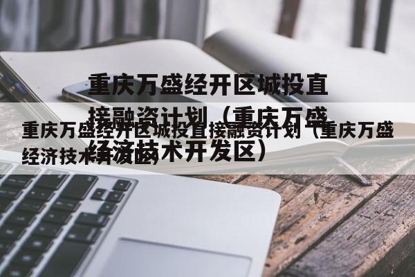 重庆万盛经开区城投直接融资计划（重庆万盛经济技术开发区）