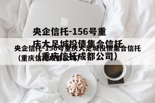 央企信托-156号重庆大足城投债集合信托（重庆信托成都公司）