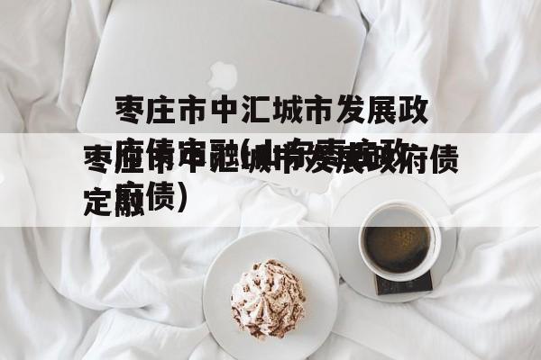 枣庄市中汇城市发展政府债定融(山东枣庄政府债)