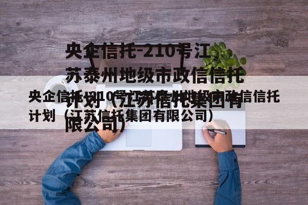 央企信托-210号江苏泰州地级市政信信托计划（江苏信托集团有限公司）