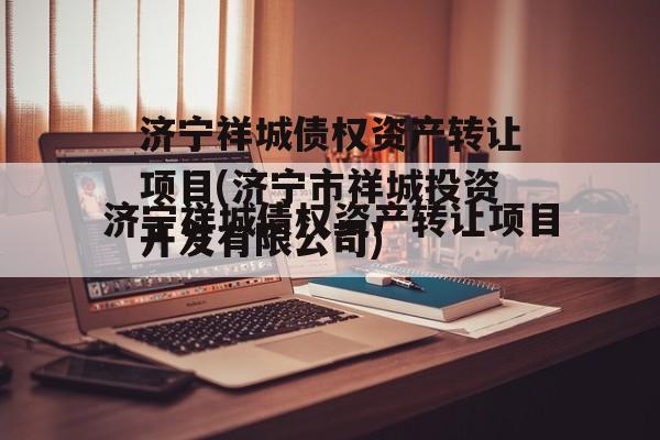 济宁祥城债权资产转让项目(济宁市祥城投资开发有限公司)