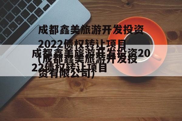 成都鑫美旅游开发投资2022债权转让项目(成都鑫美旅游开发投资有限公司)
