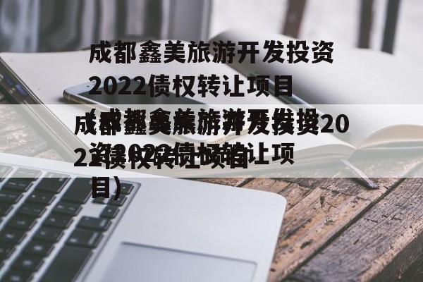 成都鑫美旅游开发投资2022债权转让项目(成都鑫美旅游开发投资2022债权转让项目)