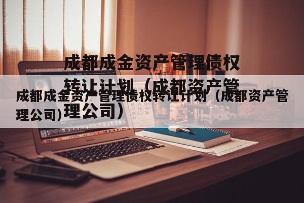 成都成金资产管理债权转让计划（成都资产管理公司）