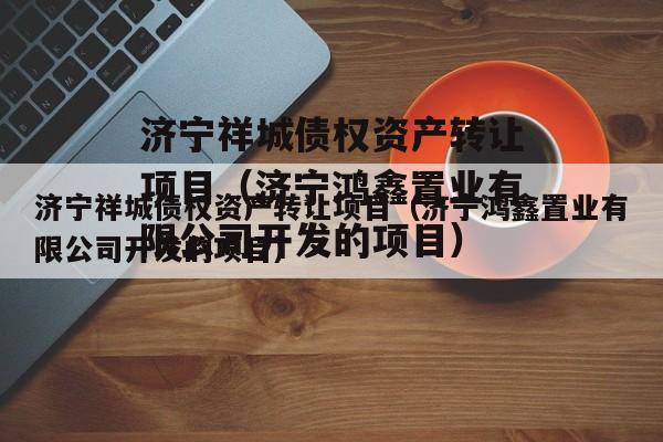 济宁祥城债权资产转让项目（济宁鸿鑫置业有限公司开发的项目）