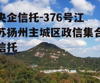 央企信托-376号江苏扬州主城区政信集合信托