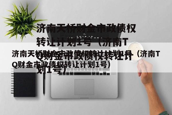 济南天桥财金市政债权转让计划1号（济南TQ财金市政债权转让计划1号）