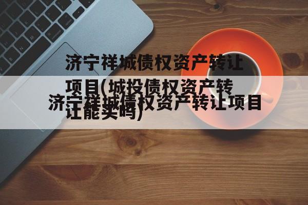 济宁祥城债权资产转让项目(城投债权资产转让能买吗)