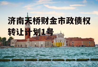 济南天桥财金市政债权转让计划1号