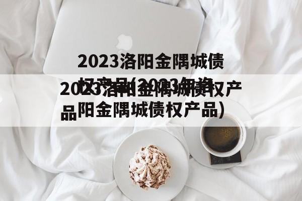 2023洛阳金隅城债权产品(2023年洛阳金隅城债权产品)