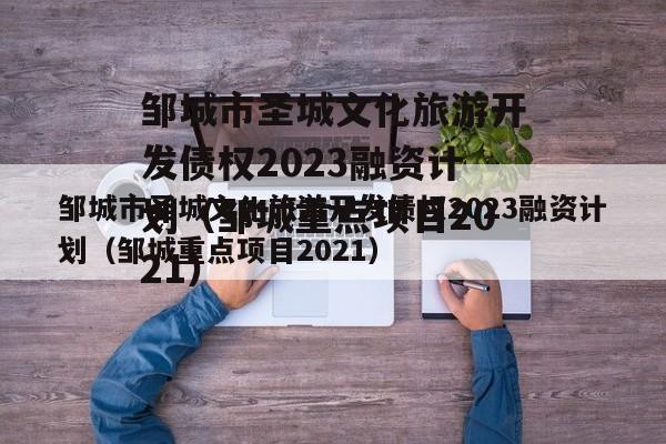 邹城市圣城文化旅游开发债权2023融资计划（邹城重点项目2021）