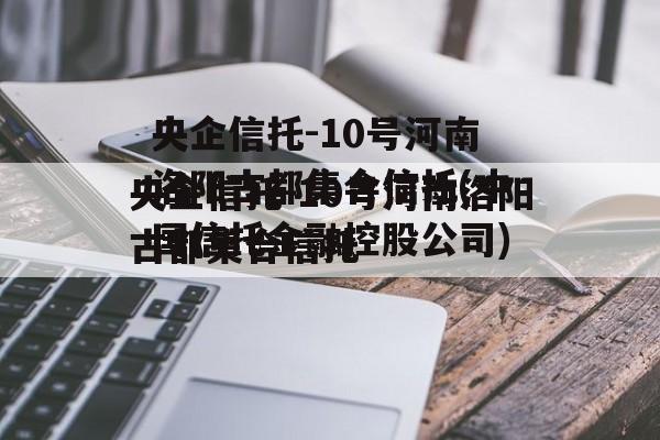 央企信托-10号河南洛阳古都集合信托(中国信托金融控股公司)