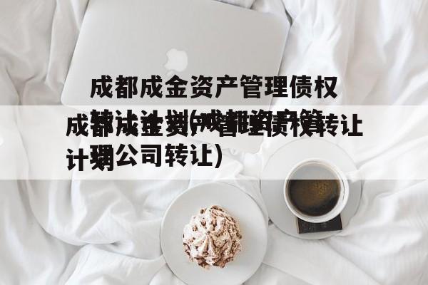 成都成金资产管理债权转让计划(成都资产管理公司转让)