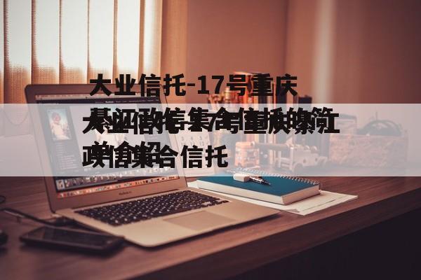 大业信托-17号重庆綦江政信集合信托的简单介绍