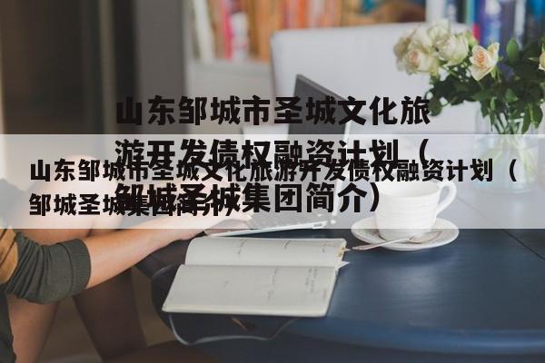 山东邹城市圣城文化旅游开发债权融资计划（邹城圣城集团简介）