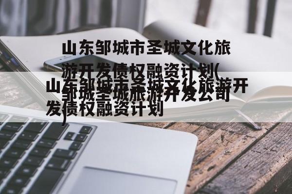 山东邹城市圣城文化旅游开发债权融资计划(邹城圣城旅游开发公司)