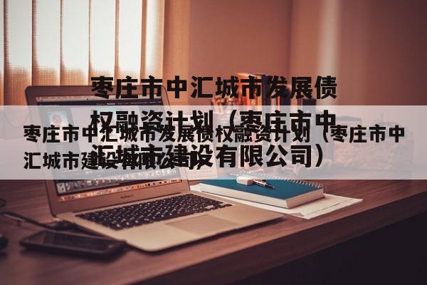 枣庄市中汇城市发展债权融资计划（枣庄市中汇城市建设有限公司）