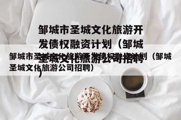 邹城市圣城文化旅游开发债权融资计划（邹城圣城文化旅游公司招聘）