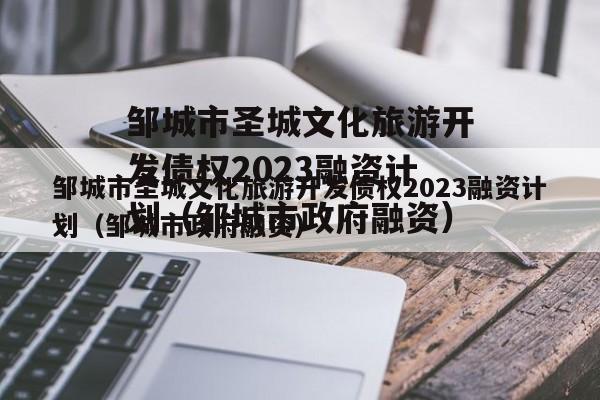 邹城市圣城文化旅游开发债权2023融资计划（邹城市政府融资）