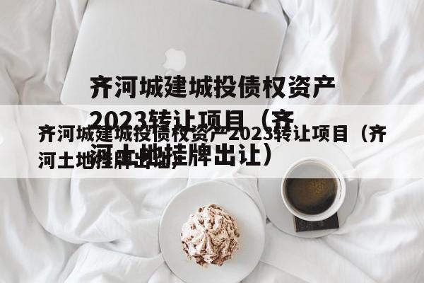 齐河城建城投债权资产2023转让项目（齐河土地挂牌出让）