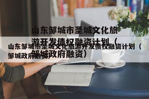 山东邹城市圣城文化旅游开发债权融资计划（邹城政府融资）